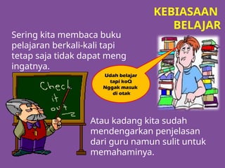 Udah belajar
tapi koQ
Nggak masuk
di otak
Sering kita membaca buku
pelajaran berkali-kali tapi
tetap saja tidak dapat meng
ingatnya.
Atau kadang kita sudah
mendengarkan penjelasan
dari guru namun sulit untuk
memahaminya.
KEBIASAAN
BELAJAR
 