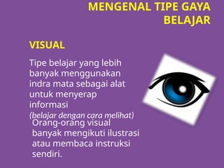 MENGENAL TIPE GAYA
BELAJAR
VISUAL
Tipe belajar yang lebih
banyak menggunakan
indra mata sebagai alat
untuk menyerap
informasi
(belajar dengan cara melihat)
Orang-orang visual
banyak mengikuti ilustrasi
atau membaca instruksi
sendiri.
 