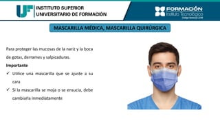 MASCARILLA MÉDICA, MASCARILLA QUIRÚRGICA
Para proteger las mucosas de la nariz y la boca
de gotas, derrames y salpicaduras.
Importante
✓ Utilice una mascarilla que se ajuste a su
cara
✓ Si la mascarilla se moja o se ensucia, debe
cambiarla inmediatamente
 