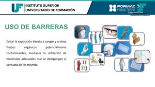 USO DE BARRERAS
Evitar la exposición directa a sangre y a otros
fluidos orgánicos potencialmente
contaminantes, mediante la utilización de
materiales adecuados que se interpongan al
contacto de los mismos.
 
