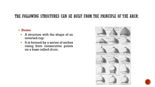 ▪ Dome
▪ A structure with the shape of an
inverted cup.
▪ It is formed by a series of arches
rising from consecutive points
on a base called drum.
 