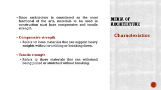 ▪ Since architecture is considered as the most
functional of the arts, materials to be used in
construction must have compressive and tensile
strength.
▪ Compressive strength
▪ Refers tot hose materials that can support heavy
weights without crumbling or breaking down.
▪ Tensile strength
▪ Refers to those materials that can withstand
being pulled or stretched without breaking.
Characteristics
 