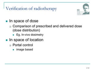 Verification of radiotherapy
 In space of dose
 Comparison of prescribed and delivered dose
(dose distribution)
 Eg. In-vivo dosimetry
 In space of location
 Portal control
 image based
2/42
 