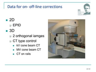 Data for on- off-line corrections
 2D
 EPID
 3D
 2 orthogonal iamges
 CT type control
 kV cone beam CT
 MV cone beam CT
 CT on rails
24/42
 