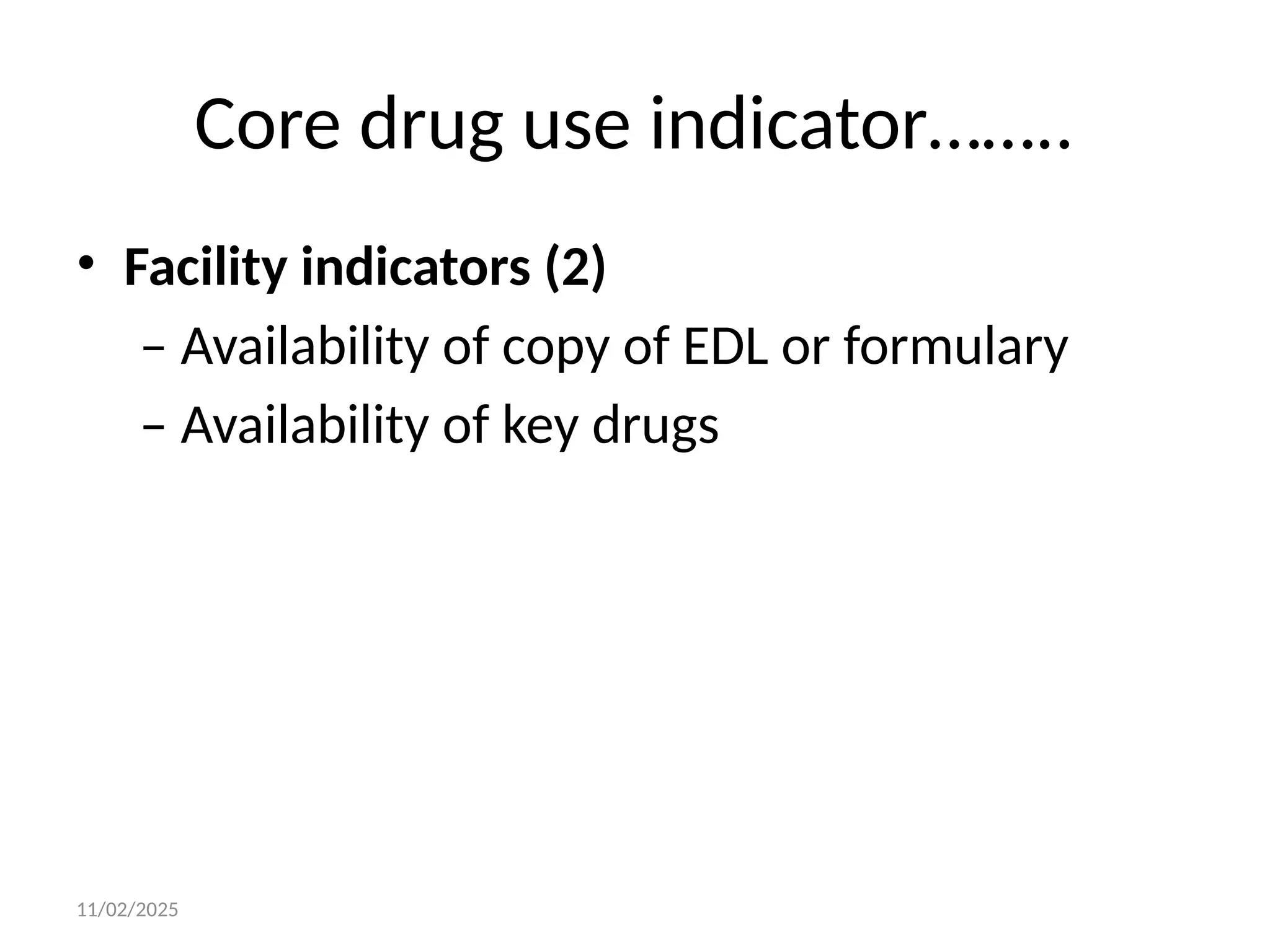 11/02/2025
Core drug use indicator……..
• Facility indicators (2)
– Availability of copy of EDL or formulary
– Availability of key drugs
 