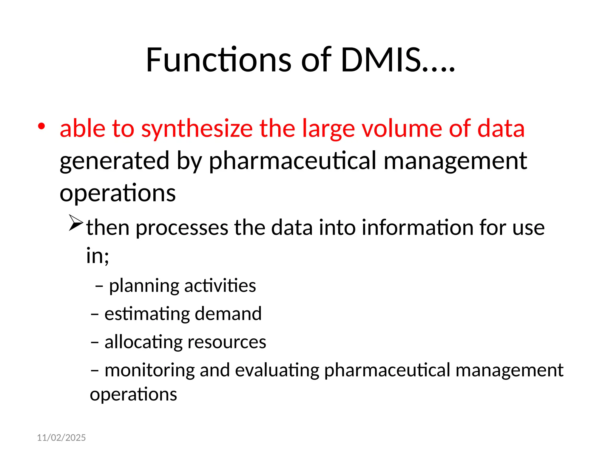 11/02/2025
Functions of DMIS….
• able to synthesize the large volume of data
generated by pharmaceutical management
operations
then processes the data into information for use
in;
– planning activities
– estimating demand
– allocating resources
– monitoring and evaluating pharmaceutical management
operations
 