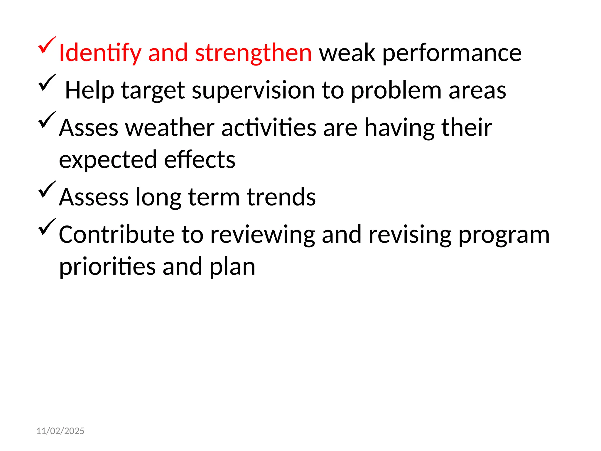 11/02/2025
Identify and strengthen weak performance
 Help target supervision to problem areas
Asses weather activities are having their
expected effects
Assess long term trends
Contribute to reviewing and revising program
priorities and plan
 