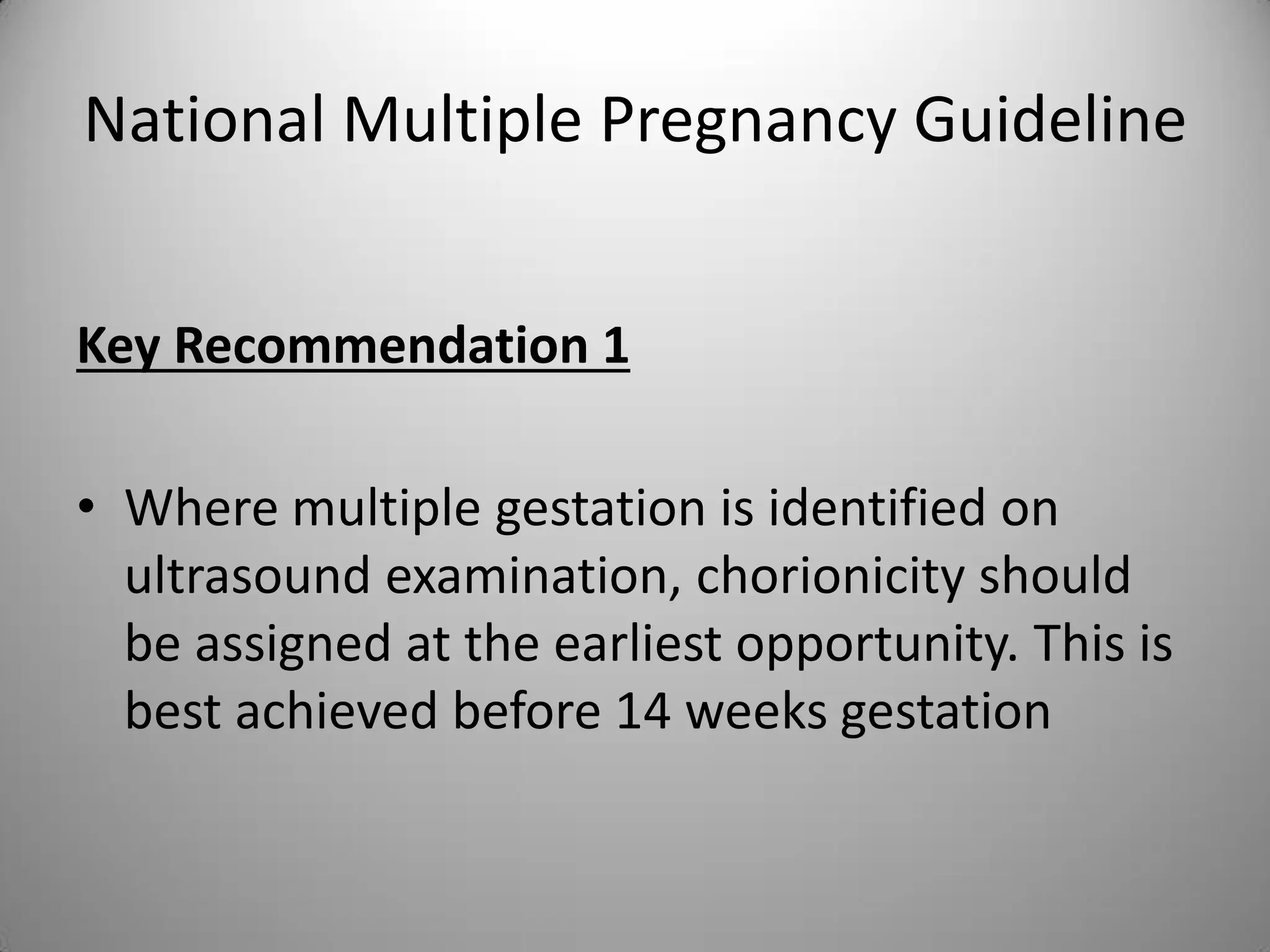 National Multiple Pregnancy Guideline
Key Recommendation 1
• Where multiple gestation is identified on
ultrasound examination, chorionicity should
be assigned at the earliest opportunity. This is
best achieved before 14 weeks gestation
 