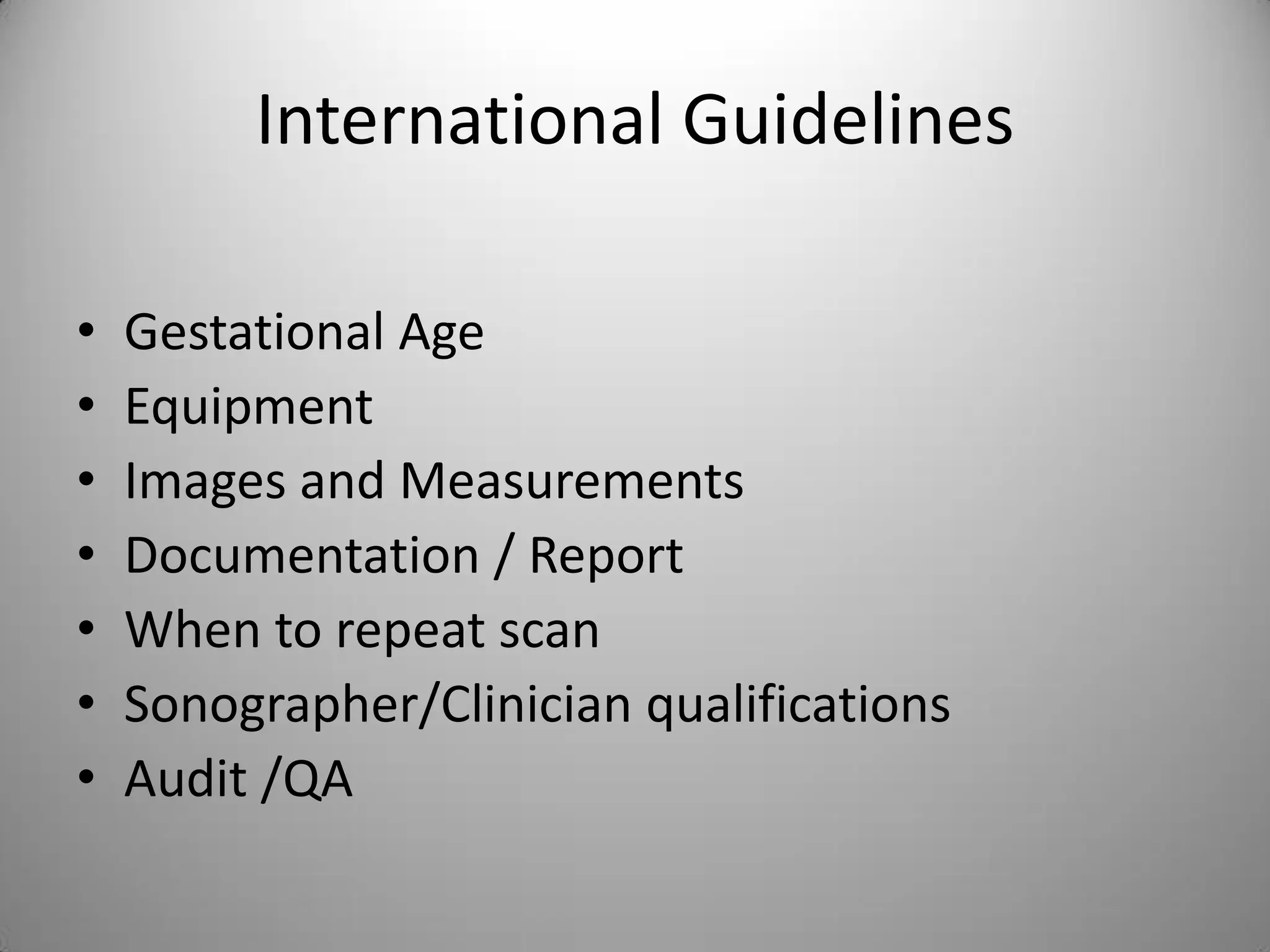 International Guidelines
• Gestational Age
• Equipment
• Images and Measurements
• Documentation / Report
• When to repeat scan
• Sonographer/Clinician qualifications
• Audit /QA
 