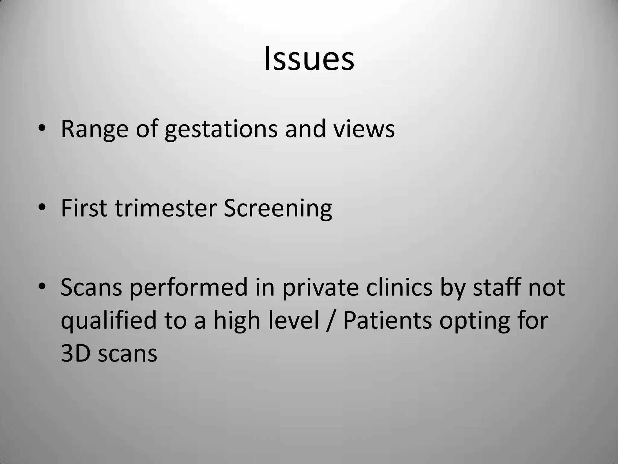 Issues
• Range of gestations and views
• First trimester Screening
• Scans performed in private clinics by staff not
qualified to a high level / Patients opting for
3D scans
 