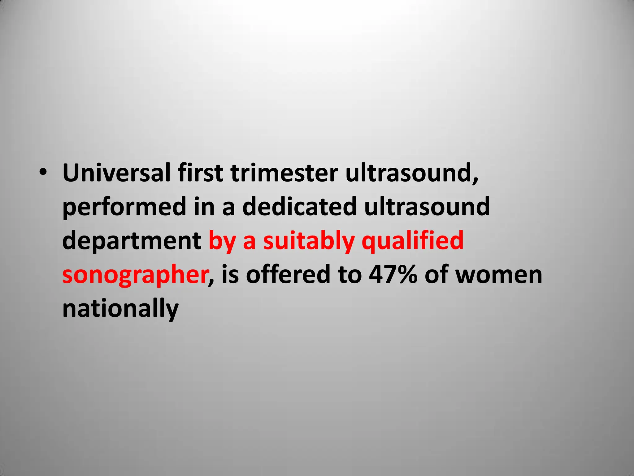 • Universal first trimester ultrasound,
performed in a dedicated ultrasound
department by a suitably qualified
sonographer, is offered to 47% of women
nationally
 