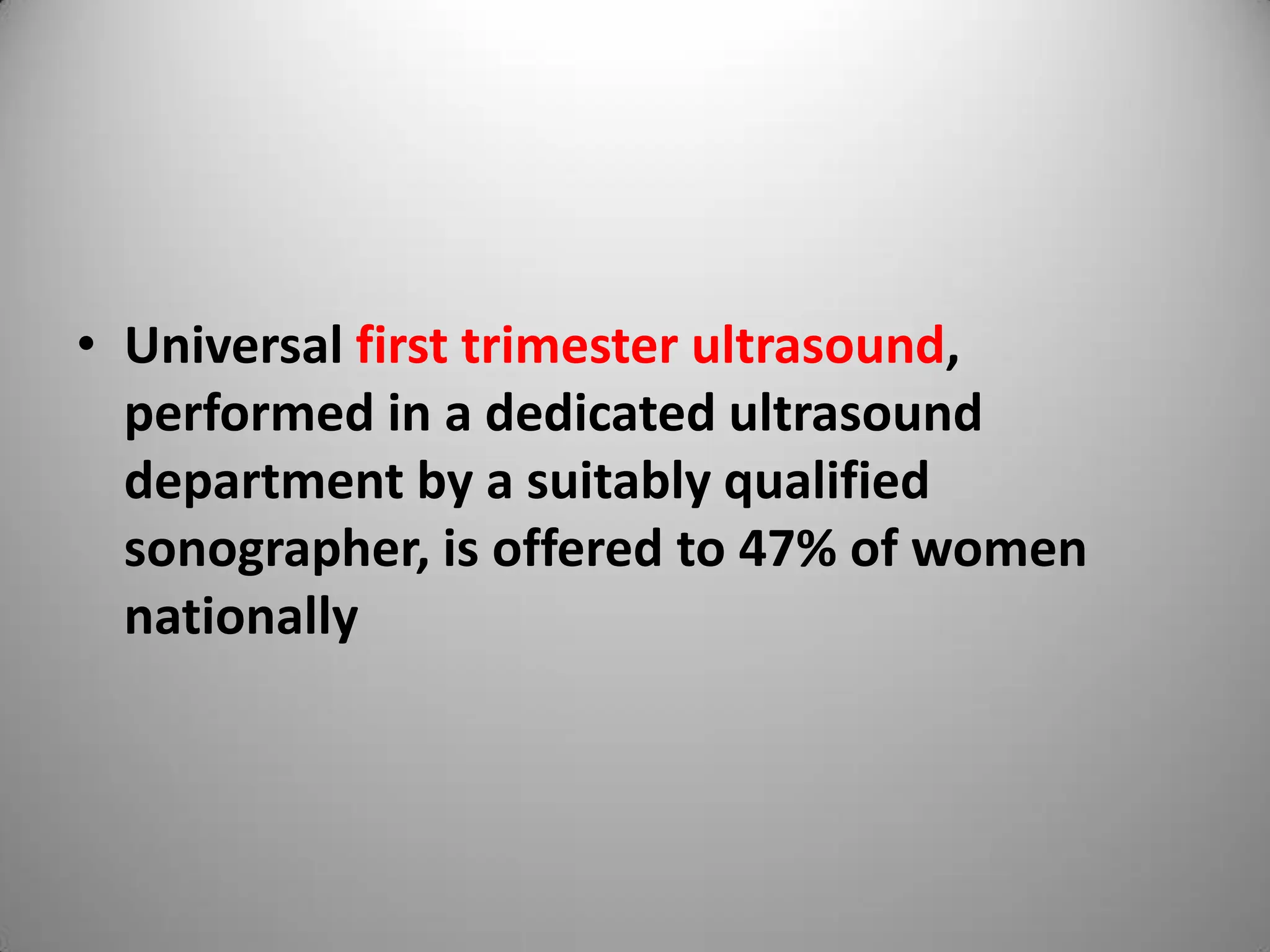 • Universal first trimester ultrasound,
performed in a dedicated ultrasound
department by a suitably qualified
sonographer, is offered to 47% of women
nationally
 