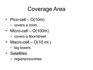 Coverage Area
• Pico-cell – O(10m)
– covers a room
• Micro-cell – O(100m)
– covers a floor/street
• Macro-cell – O(10 mi.)
– big towers
• Satellites
– regions/countries
 