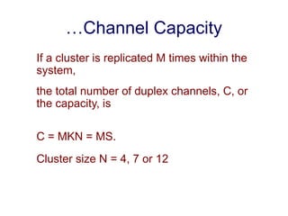 …Channel Capacity
If a cluster is replicated M times within the
system,
the total number of duplex channels, C, or
the capacity, is
C = MKN = MS.
Cluster size N = 4, 7 or 12
 