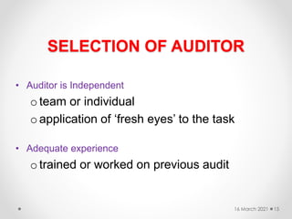 SELECTION OF AUDITOR
• Auditor is Independent
o team or individual
o application of ‘fresh eyes’ to the task
• Adequate experience
o trained or worked on previous audit
16 March 2021 15
 