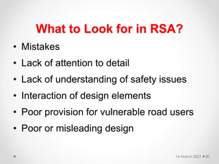 What to Look for in RSA?
• Mistakes
• Lack of attention to detail
• Lack of understanding of safety issues
• Interaction of design elements
• Poor provision for vulnerable road users
• Poor or misleading design
16 March 2021 20
 