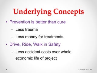 Underlying Concepts
• Prevention is better than cure
 Less trauma
 Less money for treatments
• Drive, Ride, Walk in Safety
 Less accident costs over whole
economic life of project
16 March 2021 9
 
