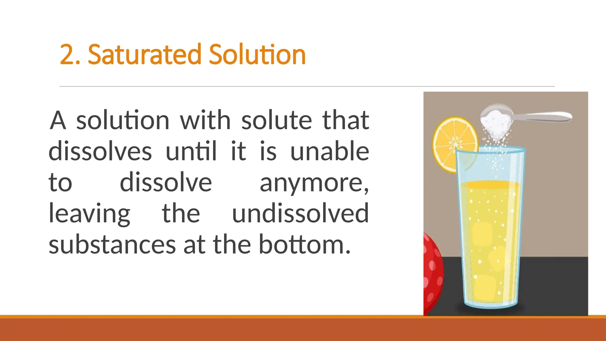 2. Saturated Solution
A solution with solute that
dissolves until it is unable
to dissolve anymore,
leaving the undissolved
substances at the bottom.
 