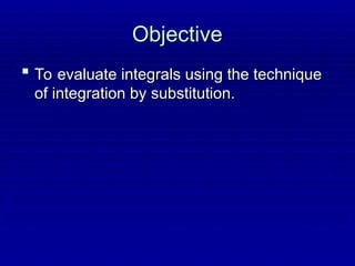 Objective
Objective
 To evaluate integrals using the technique
To evaluate integrals using the technique
of integration by substitution.
of integration by substitution.
 