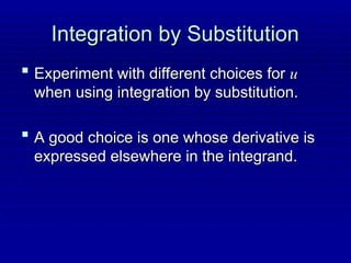 Integration by Substitution
Integration by Substitution
 Experiment with different choices for
Experiment with different choices for u
u
when using integration by substitution.
when using integration by substitution.
 A good choice is one whose derivative is
A good choice is one whose derivative is
expressed elsewhere in the integrand.
expressed elsewhere in the integrand.
 