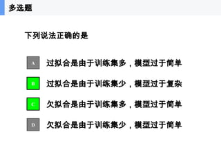 52
下列说法正确的是
过拟合是由于训练集多，模型过于简单
过拟合是由于训练集少，模型过于复杂
欠拟合是由于训练集多，模型过于简单
欠拟合是由于训练集少，模型过于简单
A
B
C
D
多选题
 