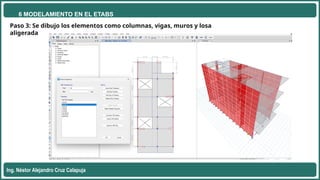 6 MODELAMIENTO EN EL ETABS
Ing. Néstor Alejandro Cruz Calapuja
Paso 3: Se dibujo los elementos como columnas, vigas, muros y losa
aligerada
 