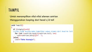 TAMPIL
Untuk menampilkan nilai-nilai elemen antrian
Menggunakan looping dari head s/d tail
 