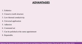 ADVANTAGES
1. Esthetics
2. Conserve tooth structure
3. Low thermal conductivity
4. Universal application
5. Adhesion
6. Command set
7. Can be polished at the same appointment
8. Repairable
Roberson TM, Heymann HO, Swift EJ. Sturdevant's Art and Science of Operative Dentistry. 7th ed. St. Louis, MO: Elsevier; 2018.
14
 