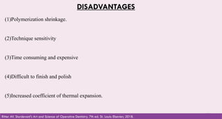 15
DISADVANTAGES
(1)Polymerization shrinkage.
(2)Technique sensitivity
(3)Time consuming and expensive
(4)Difficult to finish and polish
(5)Increased coefficient of thermal expansion.
Ritter AV. Sturdevant's Art and Science of Operative Dentistry. 7th ed. St. Louis: Elsevier; 2018.
 