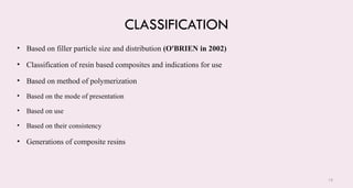 16
CLASSIFICATION
• Based on filler particle size and distribution (O'BRIEN in 2002)
• Classification of resin based composites and indications for use
• Based on method of polymerization
• Based on the mode of presentation
• Based on use
• Based on their consistency
• Generations of composite resins
 