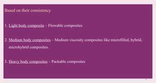 24
Based on their consistency
1. Light body composite – Flowable composites
2. Medium body composites – Medium viscosity composites like microfilled, hybrid,
microhybrid composites.
3. Heavy body composites – Packable composites
 