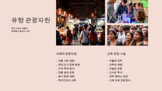 유형 관광자원
현대 사회의 생활과
문화를 반영하는 자원
사회적 관광자원
- 전통 시장 체험
- 현대 도시 문화 탐방
- 지역 축제 참여
- 전통 공연 관람
- 음식 문화 체험
- 현지인과의 교류
교육 관련 시설
- 박물관 견학
- 과학관 체험
- 미술관 관람
- 도서관 투어
- 대학 캠퍼스 방문
- 교육 프로그램 참여
 