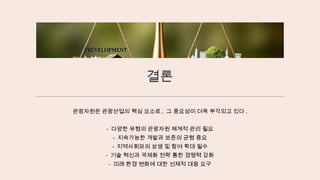 결론
관광자원은 관광산업의 핵심 요소로 , 그 중요성이 더욱 부각되고 있다 .
- 다양한 유형의 관광자원 체계적 관리 필요
- 지속가능한 개발과 보존의 균형 중요
- 지역사회와의 상생 및 참여 확대 필수
- 기술 혁신과 국제화 전략 통한 경쟁력 강화
- 미래 환경 변화에 대한 선제적 대응 요구
 