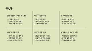 목차
관광자원의 개념과 중요성
- 관광자원의 정의
- 관광산업에서의 역할
- 지속가능한 발전 기여
자연적 관광자원
- 자연경관의 매력
- 생태계 보존의 중요성
- 기후변화 대응 방안
문화적 관광자원
- 역사와 전통의 가치
- 문화유산 보존 방법
- 관광객 교육의 중요성
사회적 관광자원
- 지역사회와의 상호작용
- 전통시장과 향토음식
- 축제와 이벤트의 역할
산업적 관광자원
- 산업관광의 교육적 가치
- 기술혁신과 관광의 융합
- 지역경제 활성화 효과
세계유산의 가치와 보존
- 세계유산의 의미와 기준
- 보존과 활용의 균형
- 미래세대를 위한 책임
 