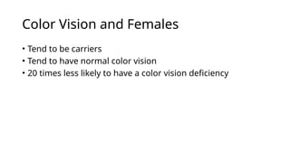 Color Vision and Females
• Tend to be carriers
• Tend to have normal color vision
• 20 times less likely to have a color vision deficiency
 