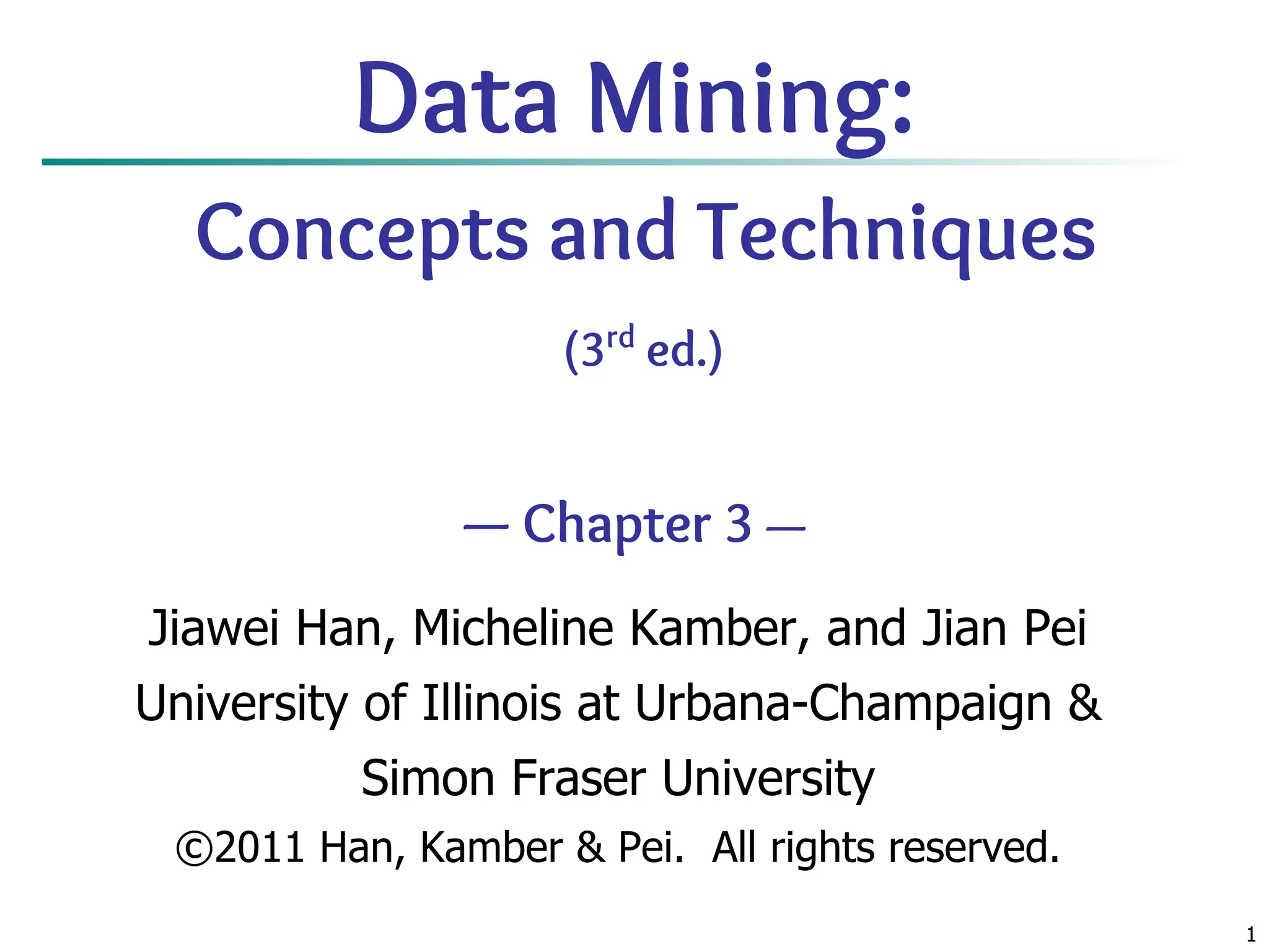 1
Data Mining:
Concepts and Techniques
(3rd
ed.)
— Chapter 3 —
Jiawei Han, Micheline Kamber, and Jian Pei
University of Illinois at Urbana-Champaign &
Simon Fraser University
©2011 Han, Kamber & Pei. All rights reserved.
 