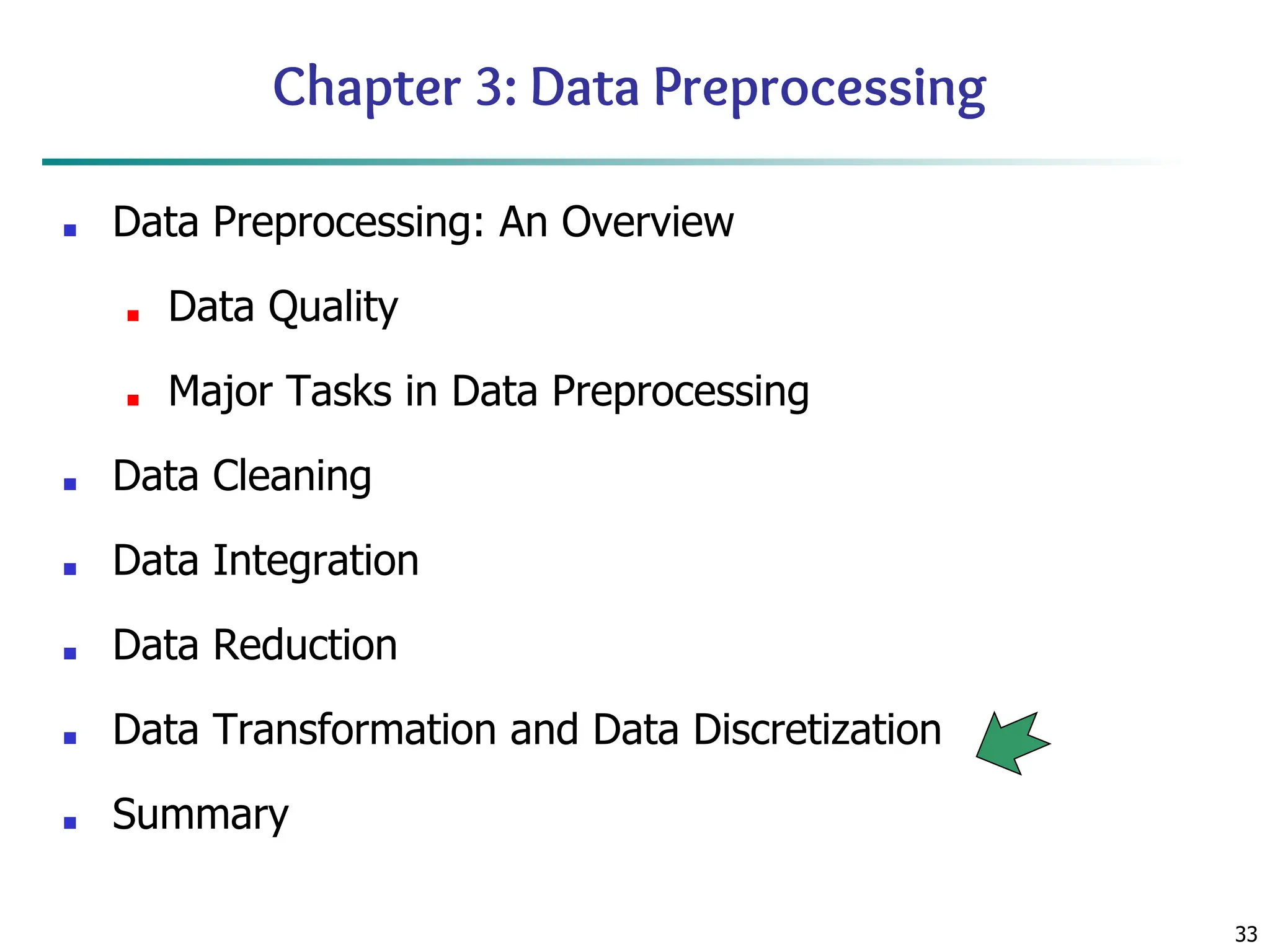 33
Chapter 3: Data Preprocessing
■ Data Preprocessing: An Overview
■ Data Quality
■ Major Tasks in Data Preprocessing
■ Data Cleaning
■ Data Integration
■ Data Reduction
■ Data Transformation and Data Discretization
■ Summary
 