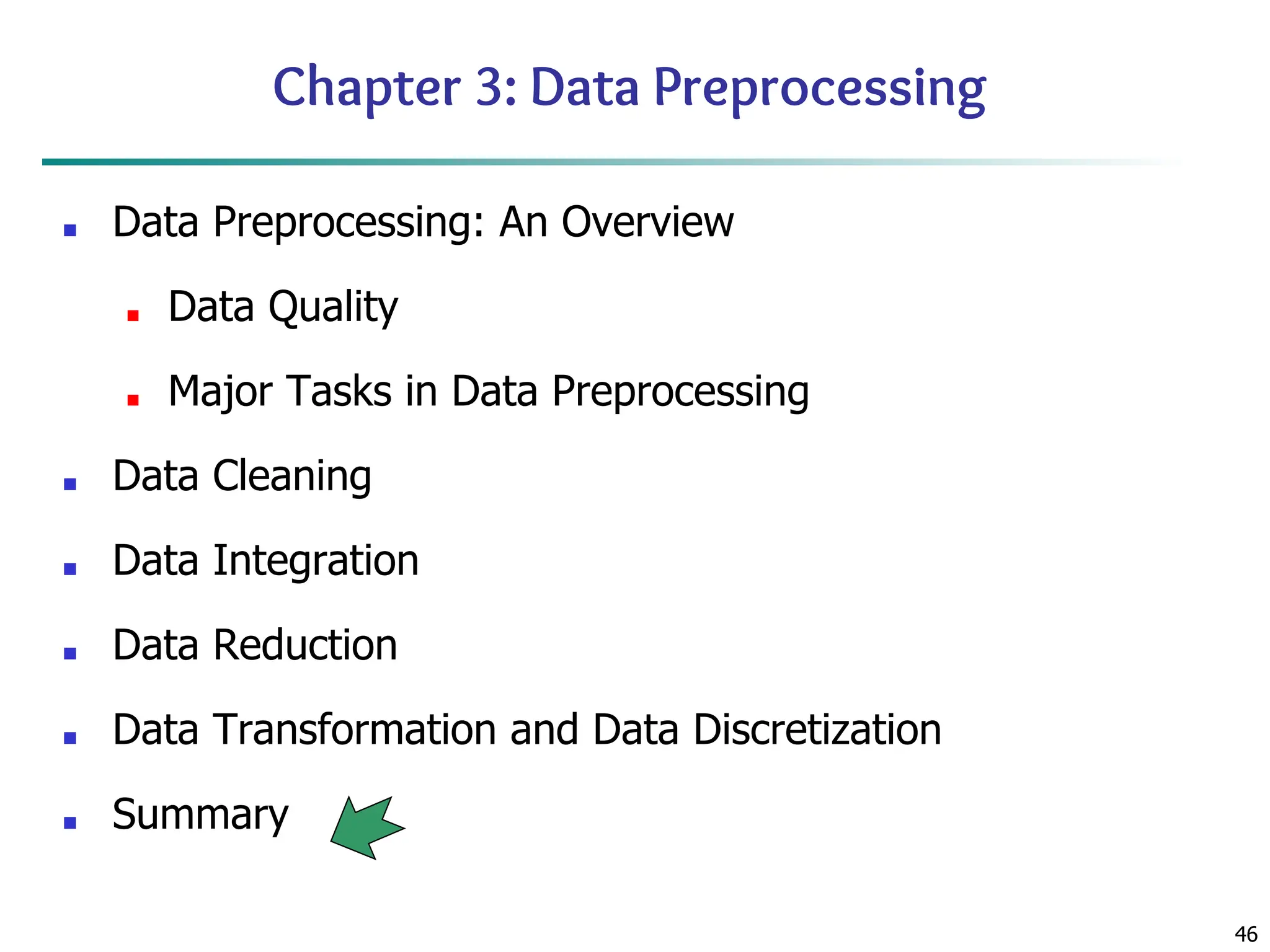 46
Chapter 3: Data Preprocessing
■ Data Preprocessing: An Overview
■ Data Quality
■ Major Tasks in Data Preprocessing
■ Data Cleaning
■ Data Integration
■ Data Reduction
■ Data Transformation and Data Discretization
■ Summary
 