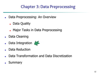 12
12
Chapter 3: Data Preprocessing
■ Data Preprocessing: An Overview
■ Data Quality
■ Major Tasks in Data Preprocessing
■ Data Cleaning
■ Data Integration
■ Data Reduction
■ Data Transformation and Data Discretization
■ Summary
 