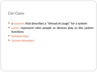 Use-Cases
 a scenario that describes a “thread of usage” for a system
 actors represent roles people or devices play as the system
functions
 Relationships
 System boundary
 