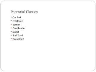 Potential Classes
 Car Park
 Employee
 Barrier
 Card Reader
 Signal
 Staff Card
 Guest Card
 
