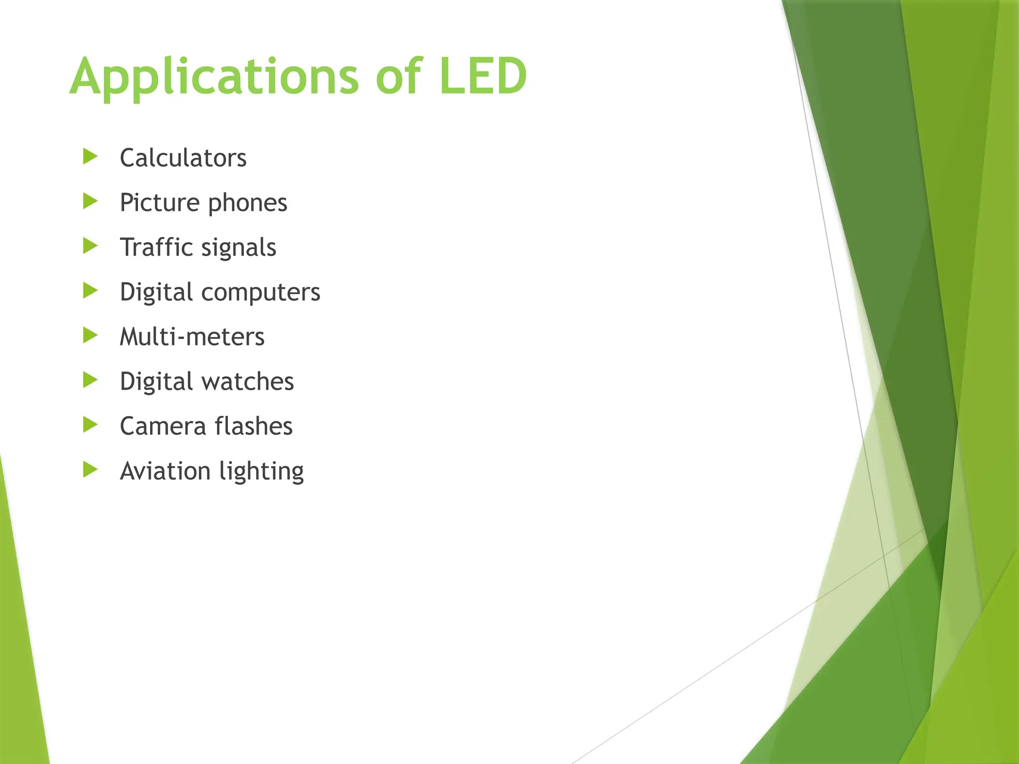 Applications of LED
 Calculators
 Picture phones
 Traffic signals
 Digital computers
 Multi-meters
 Digital watches
 Camera flashes
 Aviation lighting
 
