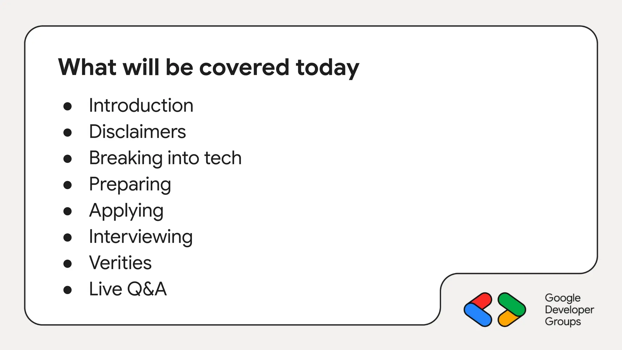 What will be covered today
● Introduction
● Disclaimers
● Breaking into tech
● Preparing
● Applying
● Interviewing
● Verities
● Live Q&A
 