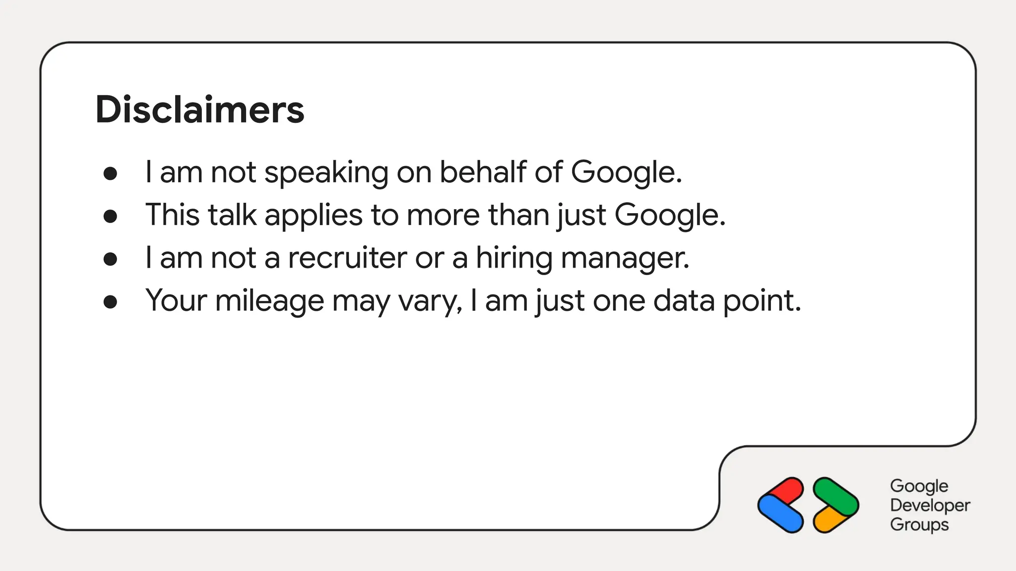 Disclaimers
● I am not speaking on behalf of Google.
● This talk applies to more than just Google.
● I am not a recruiter or a hiring manager.
● Your mileage may vary, I am just one data point.
 