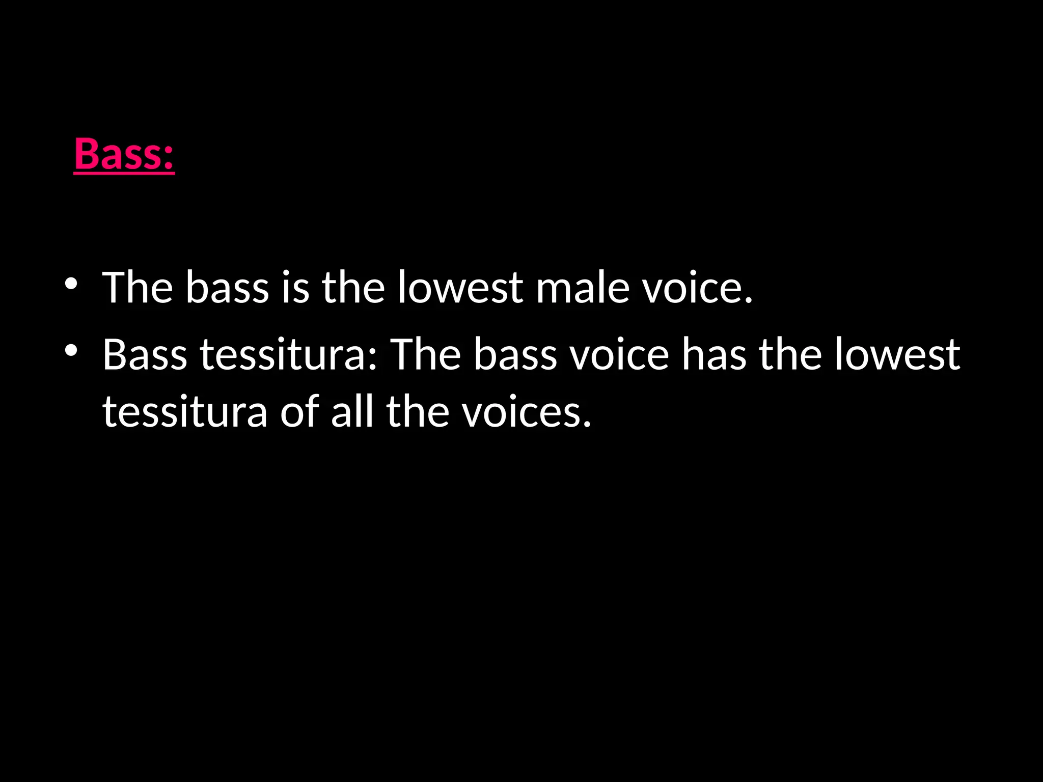 Bass:
• The bass is the lowest male voice.
• Bass tessitura: The bass voice has the lowest
tessitura of all the voices.
 