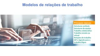Principais tópicos:
Estruturas verticais
Estruturas de equipa
Trabalho colaborativo
Trabalho remoto ou
virtual
Relações de trabalho
OIT e Agenda para o
trabalho Digno
Modelos de relações de trabalho
 