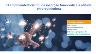 Principais tópicos:
Entraves ao
empreendedorismo
Microcrédito
Entidade e programas de
apoio ao empreendedorismo
O empreendedorismo: da inserção burocrática à atitude
empreendedora
 