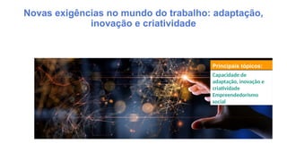 Principais tópicos:
Capacidade de
adaptação, inovação e
criatividade
Empreendedorismo
social
Novas exigências no mundo do trabalho: adaptação,
inovação e criatividade
 