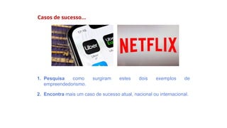 Casos de sucesso…
1. Pesquisa como surgiram estes dois exemplos de
empreendedorismo.
2. Encontra mais um caso de sucesso atual, nacional ou internacional.
 