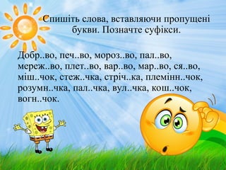 Спишіть слова, вставляючи пропущені
букви. Позначте суфікси.
Добр..во, печ..во, мороз..во, пал..во,
мереж..во, плет..во, вар..во, мар..во, ся..во,
міш..чок, стеж..чка, стріч..ка, племінн..чок,
розумн..чка, пал..чка, вул..чка, кош..чок,
вогн..чок.
 